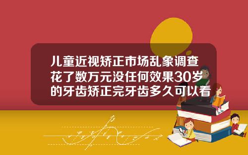 儿童近视矫正市场乱象调查花了数万元没任何效果30岁的牙齿矫正完牙齿多久可以看出效果