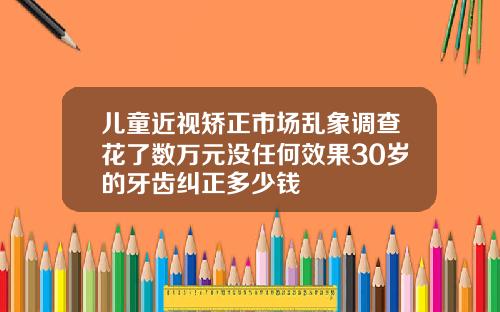 儿童近视矫正市场乱象调查花了数万元没任何效果30岁的牙齿纠正多少钱