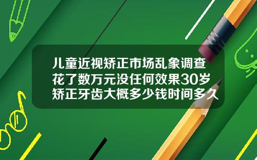 儿童近视矫正市场乱象调查花了数万元没任何效果30岁矫正牙齿大概多少钱时间多久