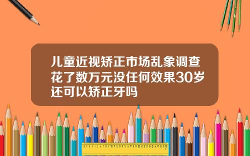 儿童近视矫正市场乱象调查花了数万元没任何效果30岁还可以矫正牙吗