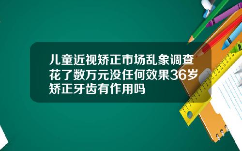 儿童近视矫正市场乱象调查花了数万元没任何效果36岁矫正牙齿有作用吗