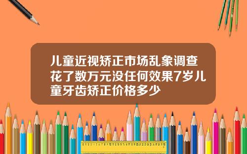 儿童近视矫正市场乱象调查花了数万元没任何效果7岁儿童牙齿矫正价格多少