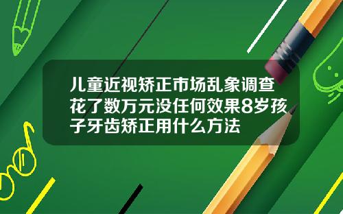 儿童近视矫正市场乱象调查花了数万元没任何效果8岁孩子牙齿矫正用什么方法