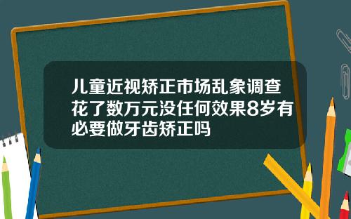 儿童近视矫正市场乱象调查花了数万元没任何效果8岁有必要做牙齿矫正吗