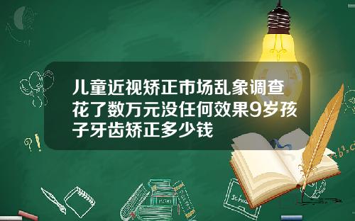 儿童近视矫正市场乱象调查花了数万元没任何效果9岁孩子牙齿矫正多少钱