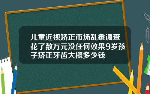 儿童近视矫正市场乱象调查花了数万元没任何效果9岁孩子矫正牙齿大概多少钱