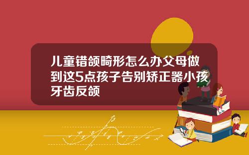儿童错颌畸形怎么办父母做到这5点孩子告别矫正器小孩牙齿反颌