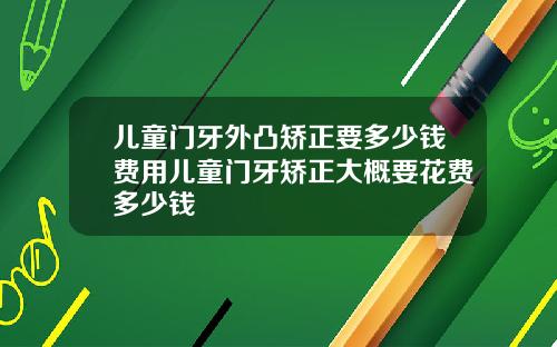 儿童门牙外凸矫正要多少钱费用儿童门牙矫正大概要花费多少钱