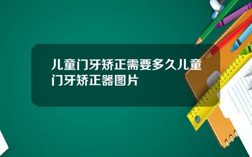 儿童门牙矫正需要多久儿童门牙矫正器图片