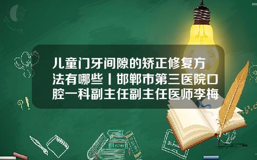 儿童门牙间隙的矫正修复方法有哪些丨邯郸市第三医院口腔一科副主任副主任医师李梅霞矫正两个门牙中间不在中间