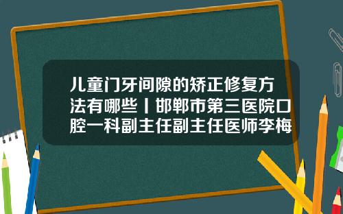 儿童门牙间隙的矫正修复方法有哪些丨邯郸市第三医院口腔一科副主任副主任医师李梅霞门牙不齐怎么矫正