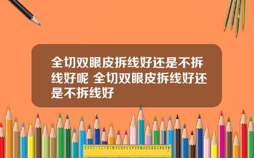 全切双眼皮拆线好还是不拆线好呢 全切双眼皮拆线好还是不拆线好