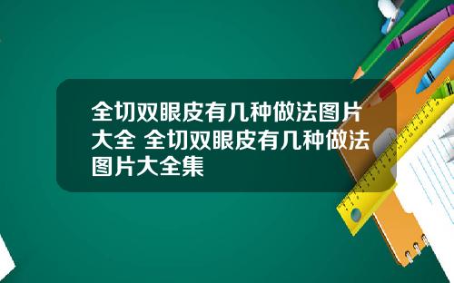 全切双眼皮有几种做法图片大全 全切双眼皮有几种做法图片大全集