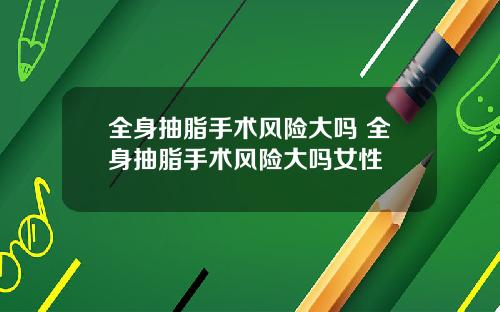 全身抽脂手术风险大吗 全身抽脂手术风险大吗女性