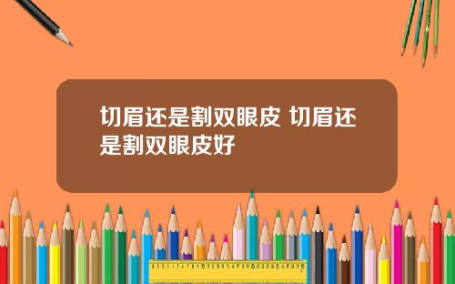 切眉还是割双眼皮 切眉还是割双眼皮好