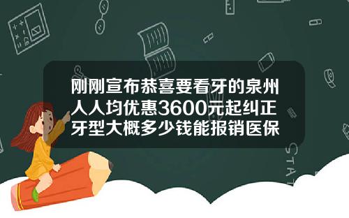 刚刚宣布恭喜要看牙的泉州人人均优惠3600元起纠正牙型大概多少钱能报销医保