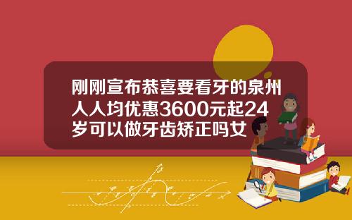 刚刚宣布恭喜要看牙的泉州人人均优惠3600元起24岁可以做牙齿矫正吗女