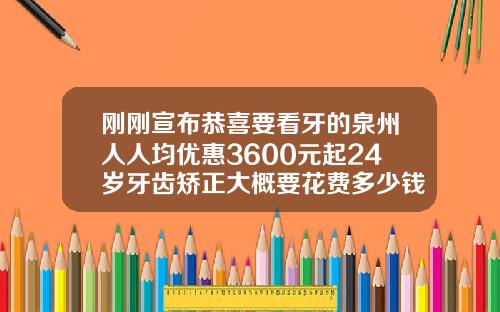 刚刚宣布恭喜要看牙的泉州人人均优惠3600元起24岁牙齿矫正大概要花费多少钱
