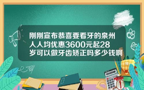 刚刚宣布恭喜要看牙的泉州人人均优惠3600元起28岁可以做牙齿矫正吗多少钱啊
