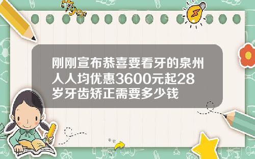 刚刚宣布恭喜要看牙的泉州人人均优惠3600元起28岁牙齿矫正需要多少钱