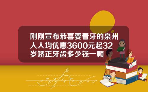 刚刚宣布恭喜要看牙的泉州人人均优惠3600元起32岁矫正牙齿多少钱一颗