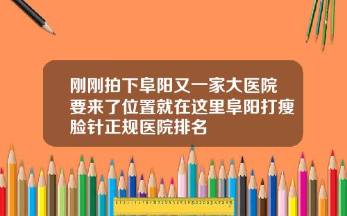 刚刚拍下阜阳又一家大医院要来了位置就在这里阜阳打瘦脸针正规医院排名