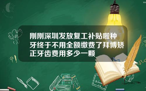 刚刚深圳发放复工补贴啦种牙终于不用全额缴费了拜博矫正牙齿费用多少一颗
