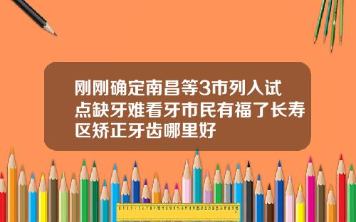 刚刚确定南昌等3市列入试点缺牙难看牙市民有福了长寿区矫正牙齿哪里好