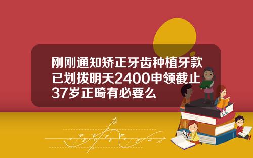 刚刚通知矫正牙齿种植牙款已划拨明天2400申领截止37岁正畸有必要么