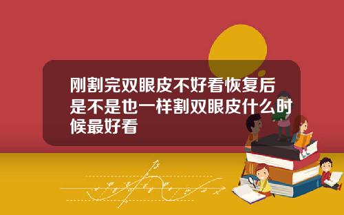 刚割完双眼皮不好看恢复后是不是也一样割双眼皮什么时候最好看