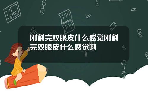 刚割完双眼皮什么感觉刚割完双眼皮什么感觉啊