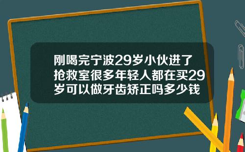 刚喝完宁波29岁小伙进了抢救室很多年轻人都在买29岁可以做牙齿矫正吗多少钱