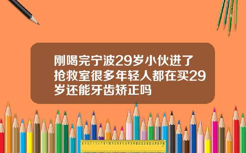 刚喝完宁波29岁小伙进了抢救室很多年轻人都在买29岁还能牙齿矫正吗