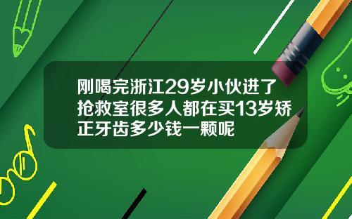 刚喝完浙江29岁小伙进了抢救室很多人都在买13岁矫正牙齿多少钱一颗呢