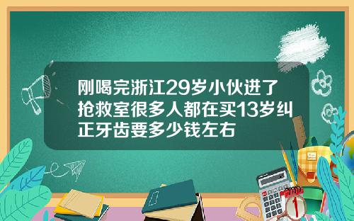 刚喝完浙江29岁小伙进了抢救室很多人都在买13岁纠正牙齿要多少钱左右