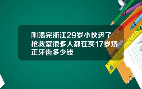 刚喝完浙江29岁小伙进了抢救室很多人都在买17岁矫正牙齿多少钱