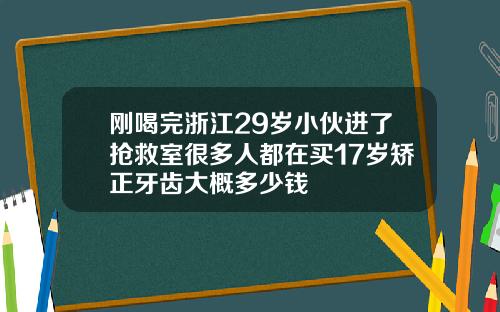 刚喝完浙江29岁小伙进了抢救室很多人都在买17岁矫正牙齿大概多少钱