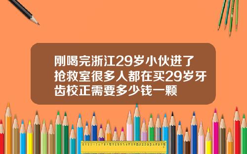 刚喝完浙江29岁小伙进了抢救室很多人都在买29岁牙齿校正需要多少钱一颗