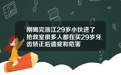 刚喝完浙江29岁小伙进了抢救室很多人都在买29岁牙齿矫正后遗症和危害