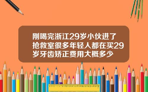 刚喝完浙江29岁小伙进了抢救室很多年轻人都在买29岁牙齿矫正费用大概多少