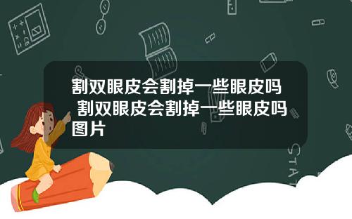 割双眼皮会割掉一些眼皮吗 割双眼皮会割掉一些眼皮吗图片
