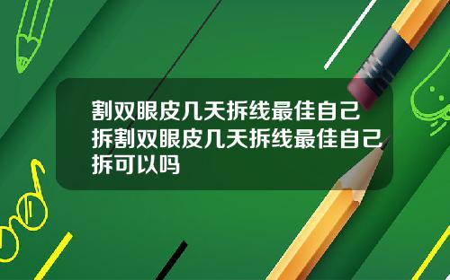 割双眼皮几天拆线最佳自己拆割双眼皮几天拆线最佳自己拆可以吗