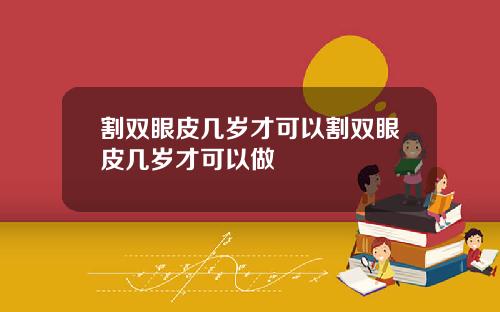 割双眼皮几岁才可以割双眼皮几岁才可以做