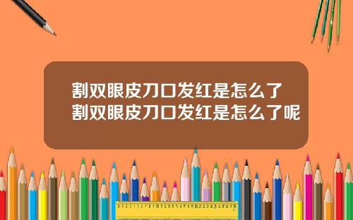 割双眼皮刀口发红是怎么了割双眼皮刀口发红是怎么了呢