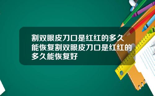 割双眼皮刀口是红红的多久能恢复割双眼皮刀口是红红的多久能恢复好