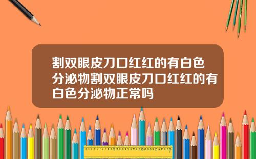 割双眼皮刀口红红的有白色分泌物割双眼皮刀口红红的有白色分泌物正常吗