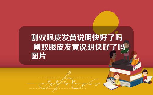 割双眼皮发黄说明快好了吗 割双眼皮发黄说明快好了吗图片