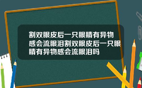 割双眼皮后一只眼睛有异物感会流眼泪割双眼皮后一只眼睛有异物感会流眼泪吗