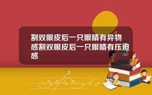 割双眼皮后一只眼睛有异物感割双眼皮后一只眼睛有压迫感