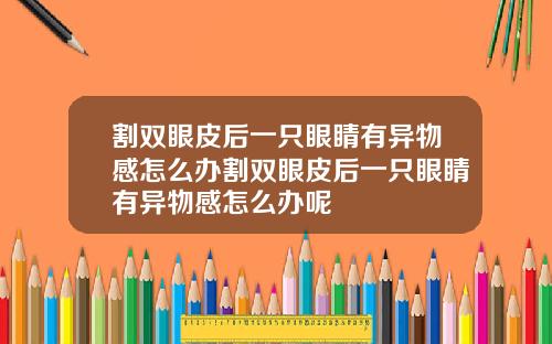割双眼皮后一只眼睛有异物感怎么办割双眼皮后一只眼睛有异物感怎么办呢